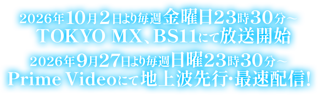 2026年10月2日より 毎週金曜日23時30分から   TOKYO MX、BS11にて放送開始、2026年9月27日より毎週日曜23:30～ Prime Videoにて地上波先行・最速配信！